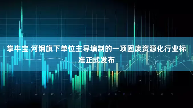 掌牛宝 河钢旗下单位主导编制的一项固废资源化行业标准正式发布