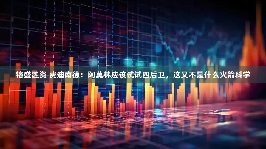 镕盛融资 费迪南德：阿莫林应该试试四后卫，这又不是什么火箭科学