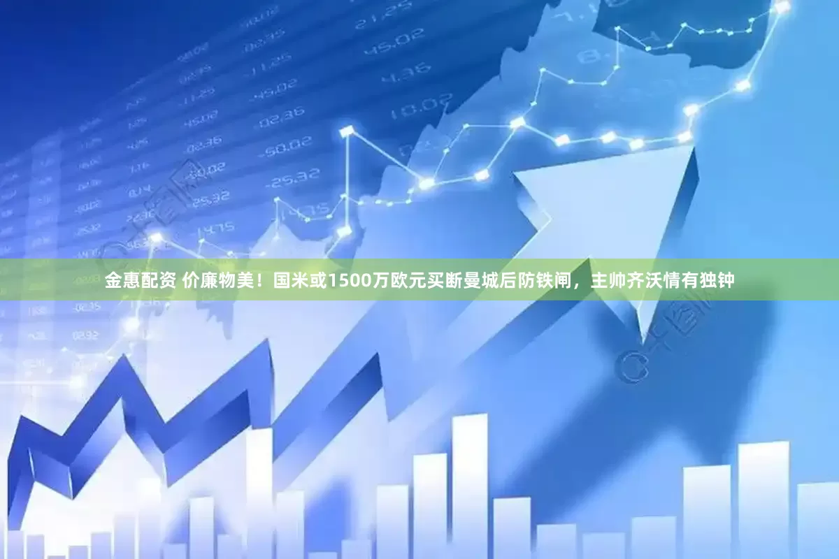 金惠配资 价廉物美！国米或1500万欧元买断曼城后防铁闸，主帅齐沃情有独钟