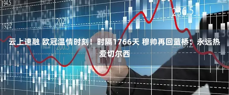 云上速融 欧冠温情时刻！时隔1766天 穆帅再回蓝桥：永远热爱切尔西