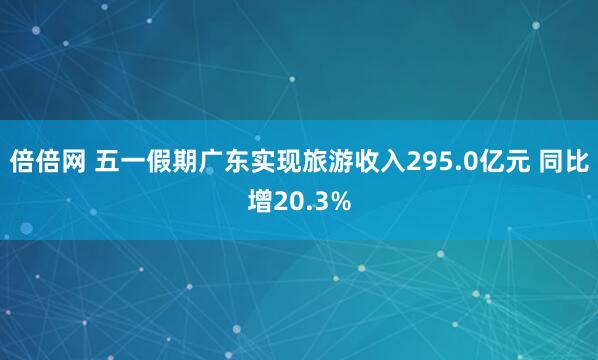 倍倍网 五一假期广东实现旅游收入295.0亿元 同比增20.3%