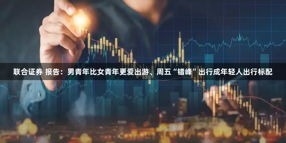 联合证券 报告：男青年比女青年更爱出游、周五“错峰”出行成年轻人出行标配