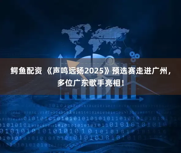 鳄鱼配资 《声鸣远扬2025》预选赛走进广州，多位广东歌手亮相！
