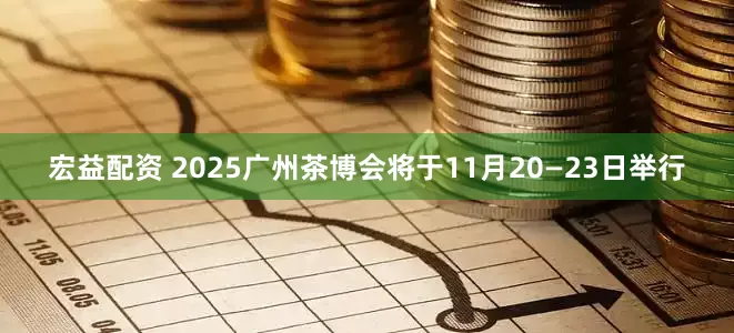 宏益配资 2025广州茶博会将于11月20—23日举行