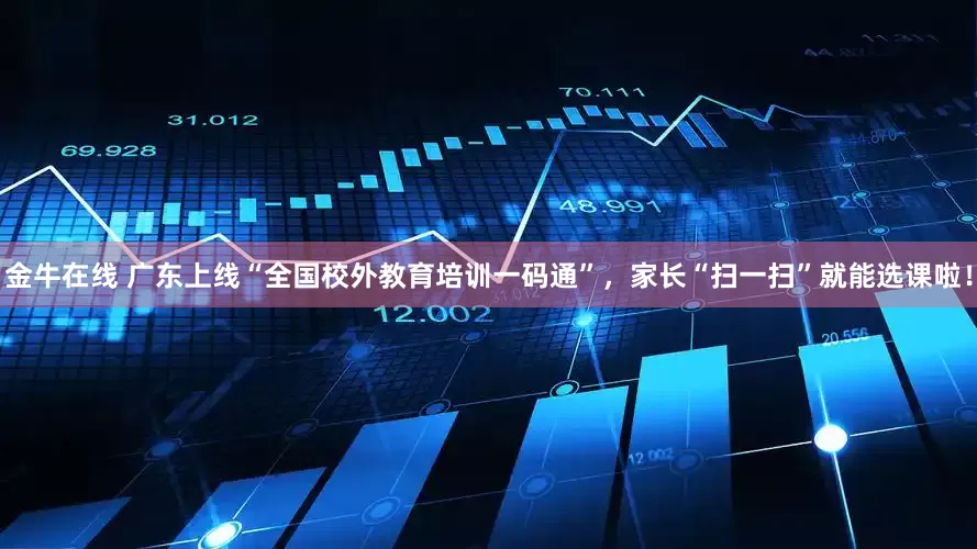金牛在线 广东上线“全国校外教育培训一码通”，家长“扫一扫”就能选课啦！