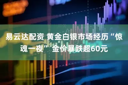 易云达配资 黄金白银市场经历“惊魂一夜” 金价暴跌超60元