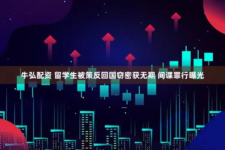 牛弘配资 留学生被策反回国窃密获无期 间谍罪行曝光
