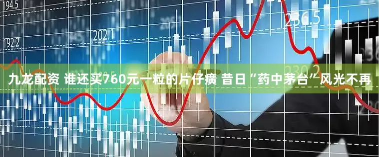 九龙配资 谁还买760元一粒的片仔癀 昔日“药中茅台”风光不再