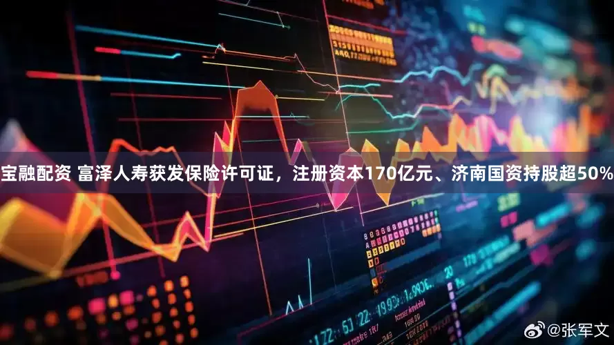 宝融配资 富泽人寿获发保险许可证，注册资本170亿元、济南国资持股超50%