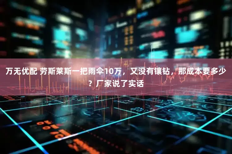 万无优配 劳斯莱斯一把雨伞10万，又没有镶钻，那成本要多少？厂家说了实话
