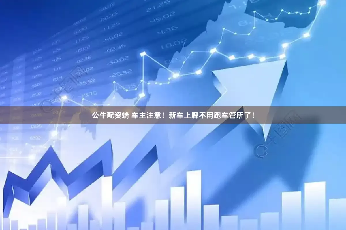 公牛配资端 车主注意！新车上牌不用跑车管所了！