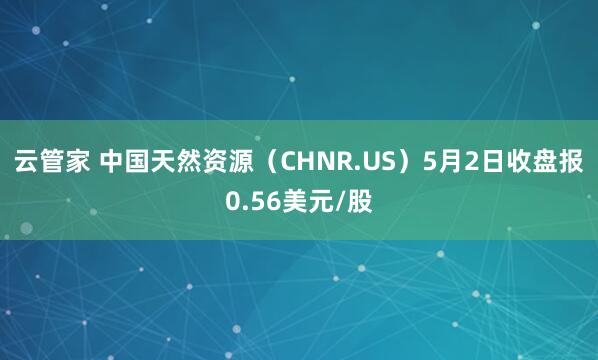 云管家 中国天然资源（CHNR.US）5月2日收盘报0.56美元/股