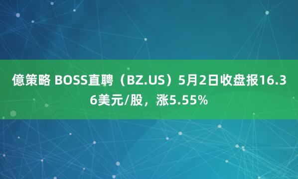 億策略 BOSS直聘（BZ.US）5月2日收盘报16.36美元/股，涨5.55%