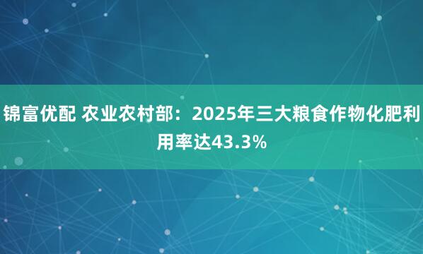 锦富优配 农业农村部：2025年三大粮食作物化肥利用率达43.3%