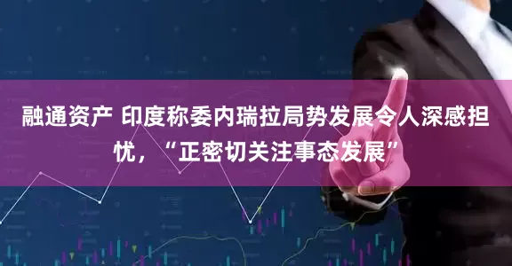 融通资产 印度称委内瑞拉局势发展令人深感担忧，“正密切关注事态发展”