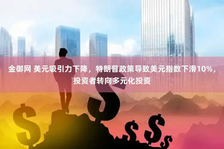 金御网 美元吸引力下降，特朗普政策导致美元指数下滑10%，投资者转向多元化投资
