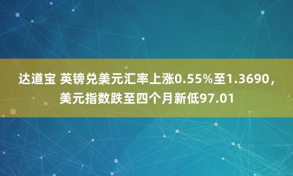 达道宝 英镑兑美元汇率上涨0.55%至1.3690，美元指数跌至四个月新低97.01