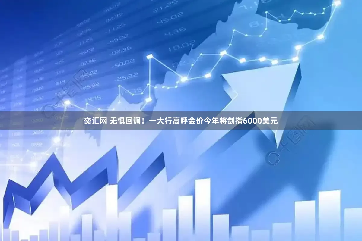 奕汇网 无惧回调！一大行高呼金价今年将剑指6000美元