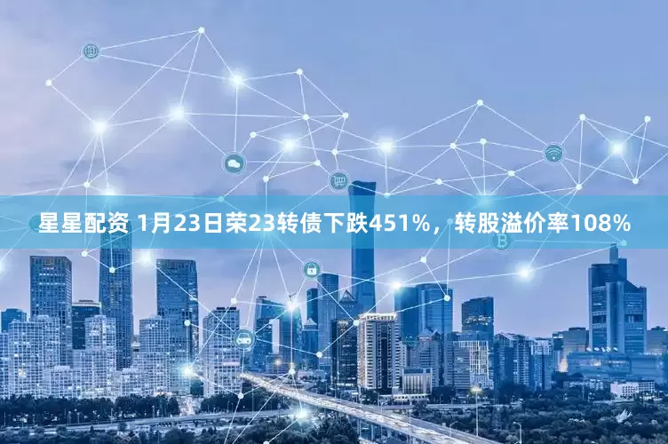 星星配资 1月23日荣23转债下跌451%，转股溢价率108%