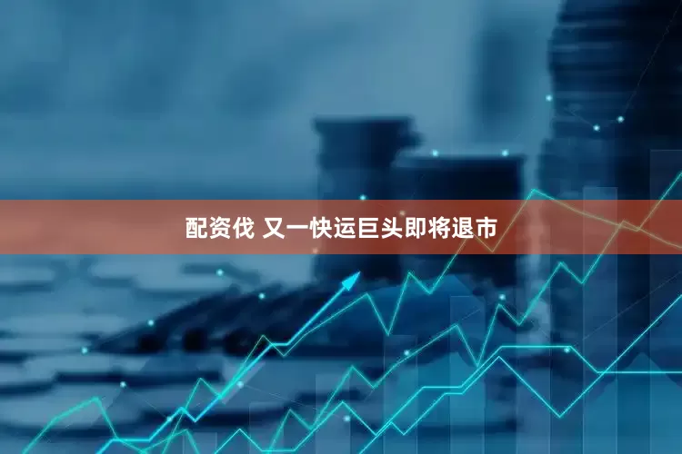 配资伐 又一快运巨头即将退市