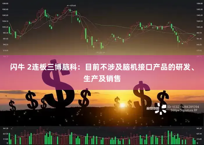 闪牛 2连板三博脑科：目前不涉及脑机接口产品的研发、生产及销售