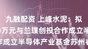 九融配资 上峰水泥：拟出资9000万元与兰璞创投合作成立半导体产业基金苏州睿存基金