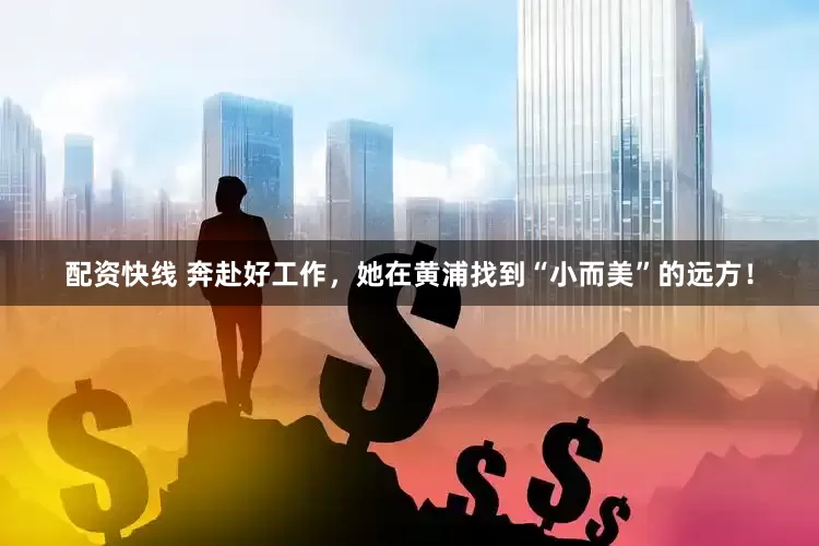 配资快线 奔赴好工作，她在黄浦找到“小而美”的远方！