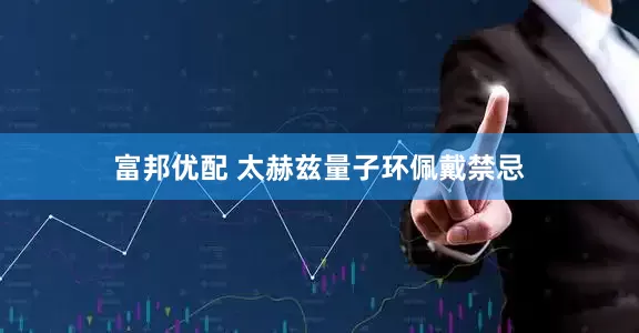 富邦优配 太赫兹量子环佩戴禁忌