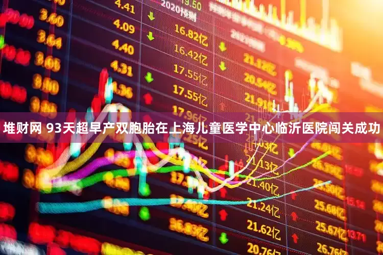 堆财网 93天超早产双胞胎在上海儿童医学中心临沂医院闯关成功