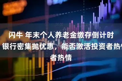 闪牛 年末个人养老金缴存倒计时！银行密集抛优惠，能否激活投资者热情