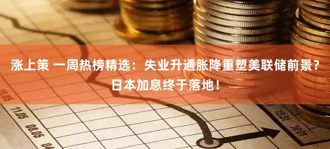 涨上策 一周热榜精选：失业升通胀降重塑美联储前景？日本加息终于落地！