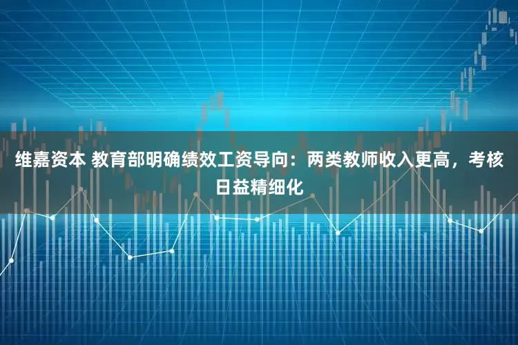 维嘉资本 教育部明确绩效工资导向：两类教师收入更高，考核日益精细化