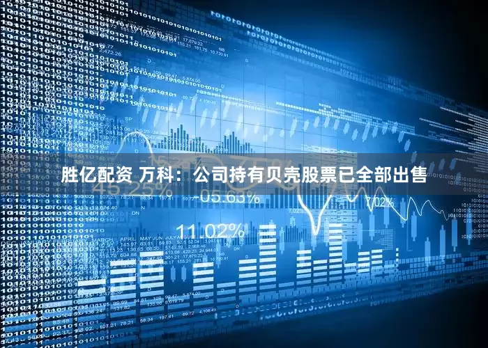 胜亿配资 万科：公司持有贝壳股票已全部出售