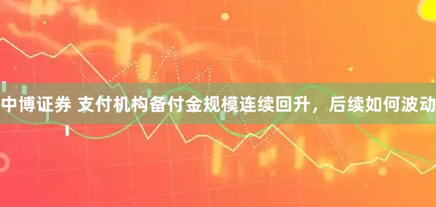 中博证券 支付机构备付金规模连续回升，后续如何波动