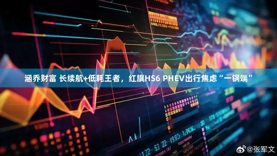 涵乔财富 长续航+低耗王者，红旗HS6 PHEV出行焦虑“一锅端”