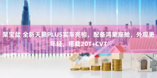聚宝盆 全新天籁PLUS实车亮相，配备鸿蒙座舱，外观更年轻，搭载20T+CVT