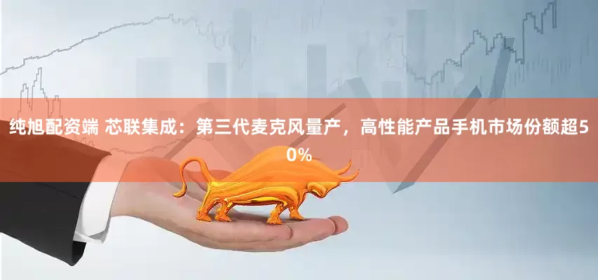 纯旭配资端 芯联集成：第三代麦克风量产，高性能产品手机市场份额超50%