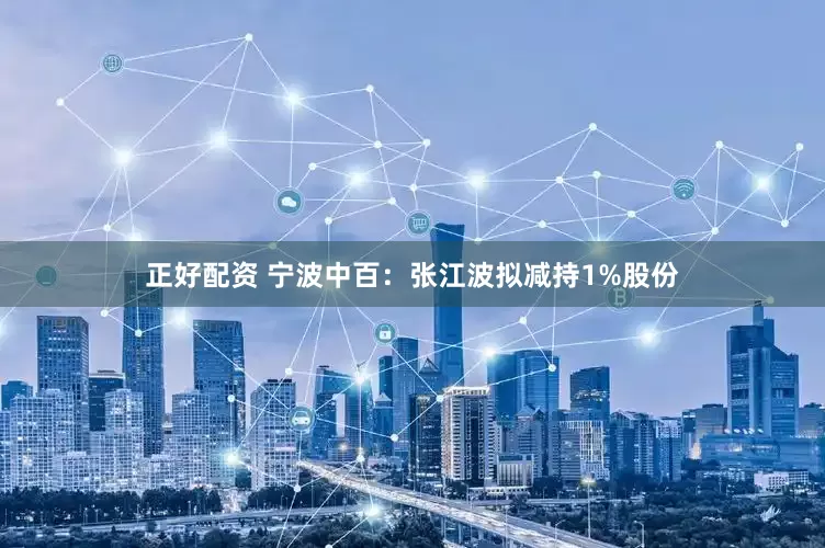 正好配资 宁波中百：张江波拟减持1%股份