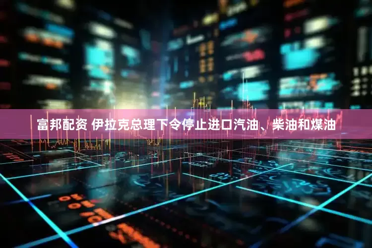 富邦配资 伊拉克总理下令停止进口汽油、柴油和煤油