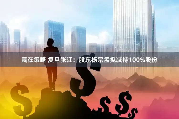 赢在策略 复旦张江：股东杨宗孟拟减持100%股份