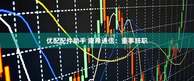 优配配件助手 康希通信：董事辞职
