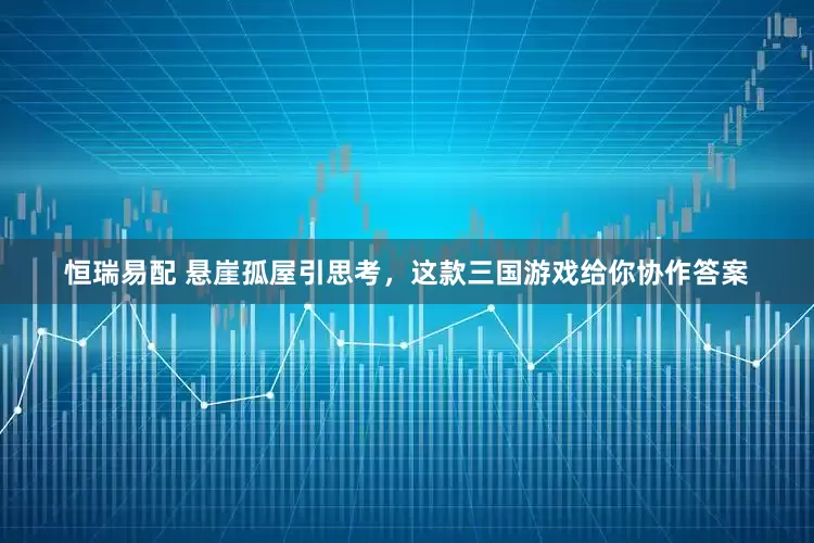 恒瑞易配 悬崖孤屋引思考，这款三国游戏给你协作答案