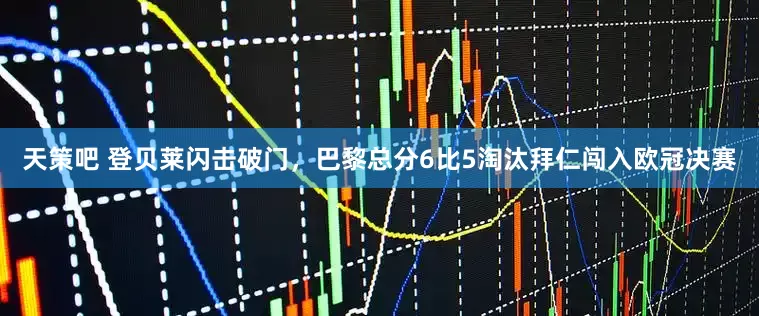 天策吧 登贝莱闪击破门，巴黎总分6比5淘汰拜仁闯入欧冠决赛