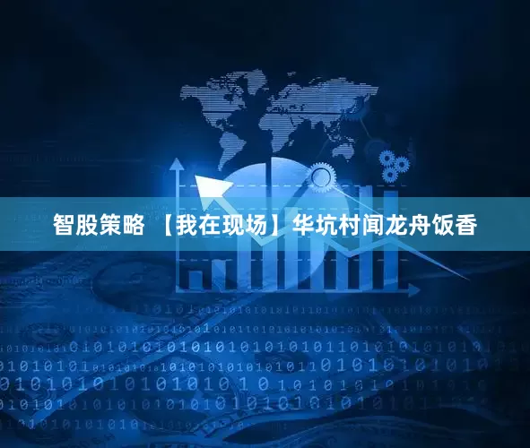 智股策略 【我在现场】华坑村闻龙舟饭香