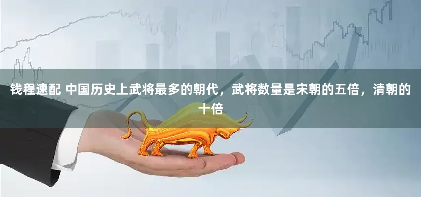 钱程速配 中国历史上武将最多的朝代，武将数量是宋朝的五倍，清朝的十倍